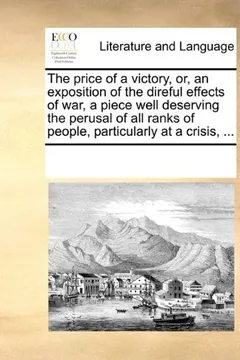 Livro The Price of a Victory, Or, an Exposition of the Direful Effects of War, a Piece Well Deserving the Perusal of All Ranks of People, Particularly at a - Resumo, Resenha, PDF, etc.