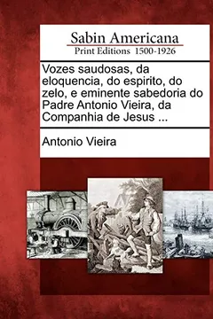 Livro Vozes Saudosas, Da Eloquencia, Do Espirito, Do Zelo, E Eminente Sabedoria Do Padre Antonio Vieira, Da Companhia de Jesus ... - Resumo, Resenha, PDF, etc.